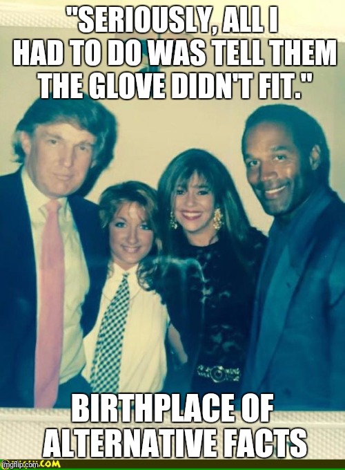 Trump and OJ Simpson | "SERIOUSLY, ALL I HAD TO DO WAS TELL THEM THE GLOVE DIDN'T FIT."; BIRTHPLACE OF ALTERNATIVE FACTS | image tagged in trump and oj simpson | made w/ Imgflip meme maker