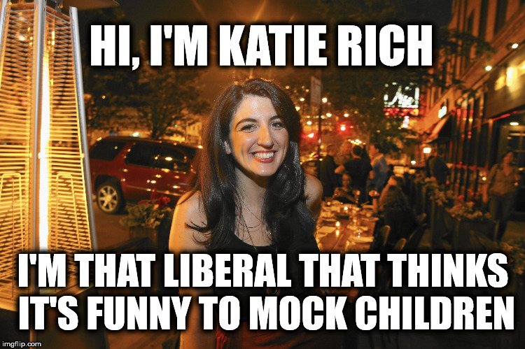 Children should never be the target | HI, I'M KATIE RICH; I'M THAT LIBERAL THAT THINKS IT'S FUNNY TO MOCK CHILDREN | image tagged in liberal logic,biased media,liberal media | made w/ Imgflip meme maker