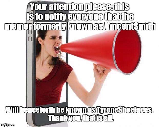 Not that I'm a well known name yet, but a man can dream... | Your attention please: this is to notify everyone that the memer formerly known as VincentSmith; Will henceforth be known as TyroneShoelaces.  Thank you, that is all. | image tagged in announcement | made w/ Imgflip meme maker