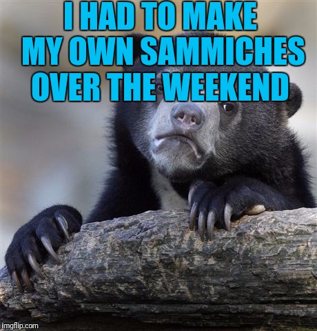 Confession Bear Meme | I HAD TO MAKE MY OWN SAMMICHES OVER THE WEEKEND | image tagged in memes,confession bear | made w/ Imgflip meme maker