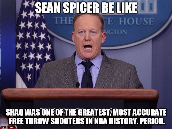 SEAN SPICER BE LIKE; SHAQ WAS ONE OF THE GREATEST, MOST ACCURATE FREE THROW SHOOTERS IN NBA HISTORY. PERIOD. | image tagged in sean spicer,shaq | made w/ Imgflip meme maker