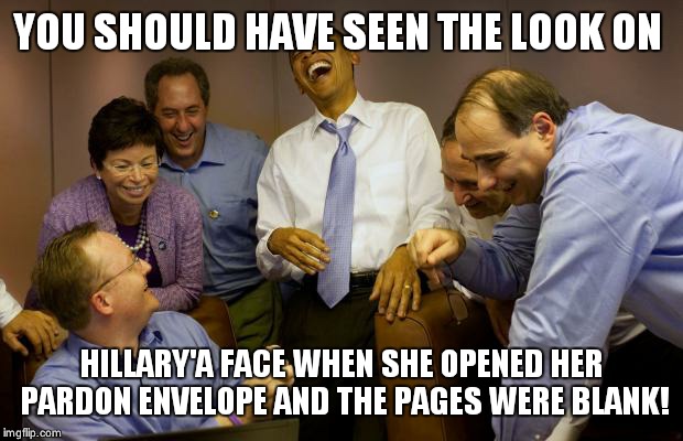 And then I said Obama | YOU SHOULD HAVE SEEN THE LOOK ON; HILLARY'A FACE WHEN SHE OPENED HER PARDON ENVELOPE AND THE PAGES WERE BLANK! | image tagged in memes,and then i said obama | made w/ Imgflip meme maker