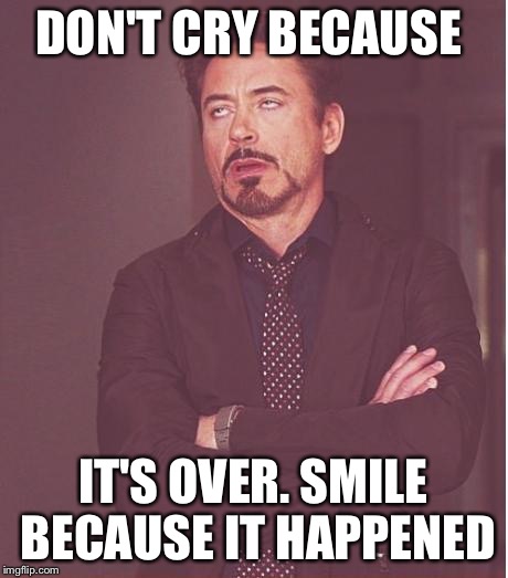 Face You Make Robert Downey Jr Meme | DON'T CRY BECAUSE; IT'S OVER. SMILE BECAUSE IT HAPPENED | image tagged in memes,face you make robert downey jr | made w/ Imgflip meme maker