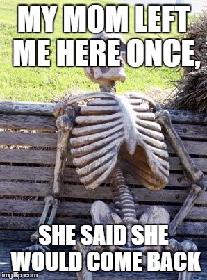 Waiting Skeleton Meme | MY MOM LEFT ME HERE ONCE, SHE SAID SHE WOULD COME BACK | image tagged in memes,waiting skeleton | made w/ Imgflip meme maker