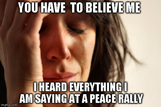 First World Problems | YOU HAVE  TO BELIEVE ME; I HEARD EVERYTHING I AM SAYING AT A PEACE RALLY | image tagged in memes,first world problems | made w/ Imgflip meme maker