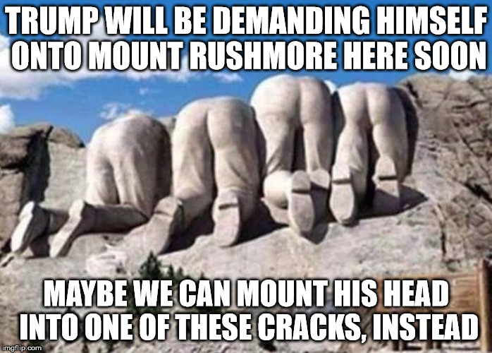 trump mount rushmore | TRUMP WILL BE DEMANDING HIMSELF ONTO MOUNT RUSHMORE HERE SOON; MAYBE WE CAN MOUNT HIS HEAD INTO ONE OF THESE CRACKS, INSTEAD | image tagged in trump mount rushmore | made w/ Imgflip meme maker