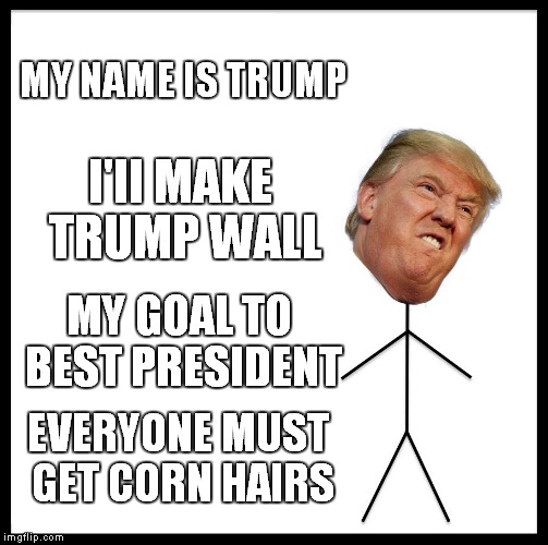 Be Like Trump | MY NAME IS TRUMP; I'II MAKE TRUMP WALL; MY GOAL TO BEST PRESIDENT; EVERYONE MUST GET CORN HAIRS | image tagged in memes,be like bill | made w/ Imgflip meme maker