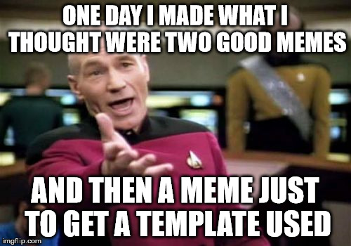 Picard Wtf Meme | ONE DAY I MADE WHAT I THOUGHT WERE TWO GOOD MEMES AND THEN A MEME JUST TO GET A TEMPLATE USED | image tagged in memes,picard wtf | made w/ Imgflip meme maker