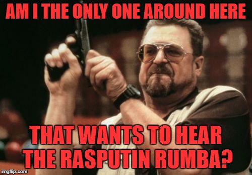 Am I The Only One Around Here Meme | AM I THE ONLY ONE AROUND HERE THAT WANTS TO HEAR THE RASPUTIN RUMBA? | image tagged in memes,am i the only one around here | made w/ Imgflip meme maker