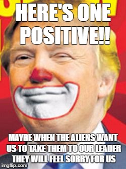 Donald Trump the Clown | HERE'S ONE POSITIVE!! MAYBE WHEN THE ALIENS WANT US TO TAKE THEM TO OUR LEADER THEY WILL FEEL SORRY FOR US | image tagged in donald trump the clown | made w/ Imgflip meme maker