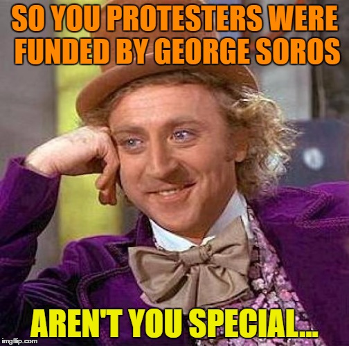 Creepy Condescending Wonka | SO YOU PROTESTERS WERE FUNDED BY GEORGE SOROS; AREN'T YOU SPECIAL... | image tagged in memes,creepy condescending wonka | made w/ Imgflip meme maker