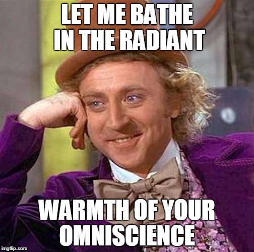 Creepy Condescending Wonka | LET ME BATHE IN THE RADIANT; WARMTH OF YOUR OMNISCIENCE | image tagged in memes,creepy condescending wonka | made w/ Imgflip meme maker