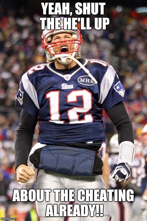 Tom Brady | YEAH, SHUT THE HE'LL UP; ABOUT THE CHEATING ALREADY!! | image tagged in tom brady | made w/ Imgflip meme maker