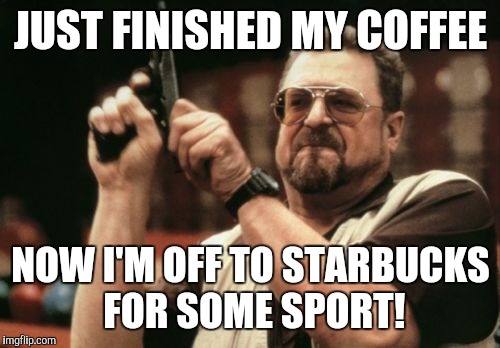 Am I The Only One Around Here Meme | JUST FINISHED MY COFFEE NOW I'M OFF TO STARBUCKS FOR SOME SPORT! | image tagged in memes,am i the only one around here | made w/ Imgflip meme maker