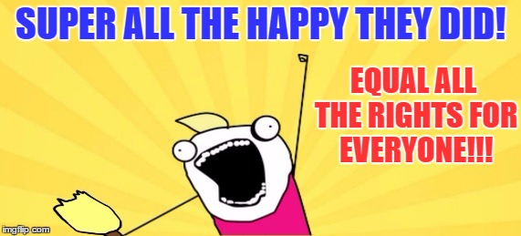 SUPER ALL THE HAPPY THEY DID! EQUAL ALL THE RIGHTS FOR EVERYONE!!! | made w/ Imgflip meme maker