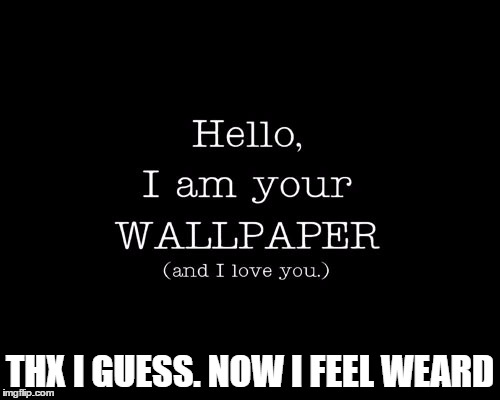 the friendly wallpaper | THX I GUESS. NOW I FEEL WEARD | image tagged in memes | made w/ Imgflip meme maker