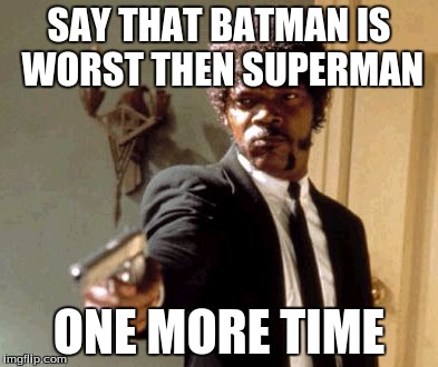 Say That Again I Dare You Meme | SAY THAT BATMAN IS WORST THEN SUPERMAN; ONE MORE TIME | image tagged in memes,say that again i dare you | made w/ Imgflip meme maker