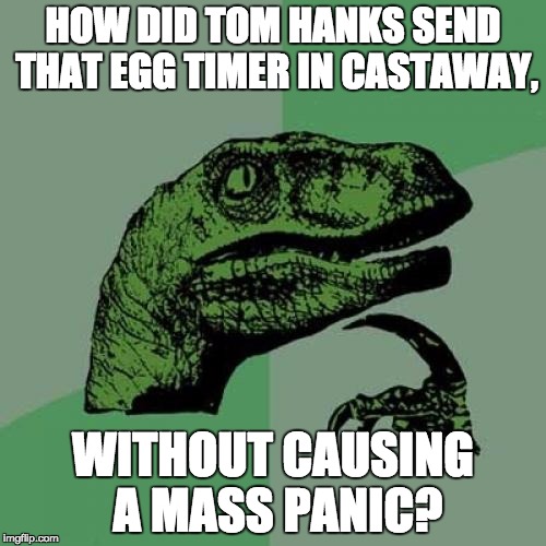 Philosoraptor | HOW DID TOM HANKS SEND THAT EGG TIMER IN CASTAWAY, WITHOUT CAUSING A MASS PANIC? | image tagged in memes,philosoraptor | made w/ Imgflip meme maker