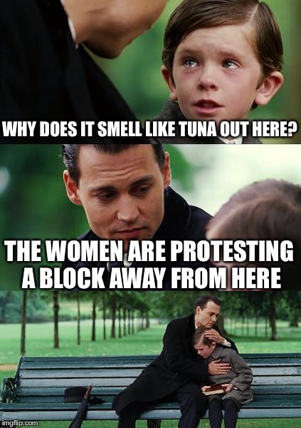 What's that smell? | WHY DOES IT SMELL LIKE TUNA OUT HERE? THE WOMEN ARE PROTESTING A BLOCK AWAY FROM HERE | image tagged in memes,finding neverland | made w/ Imgflip meme maker