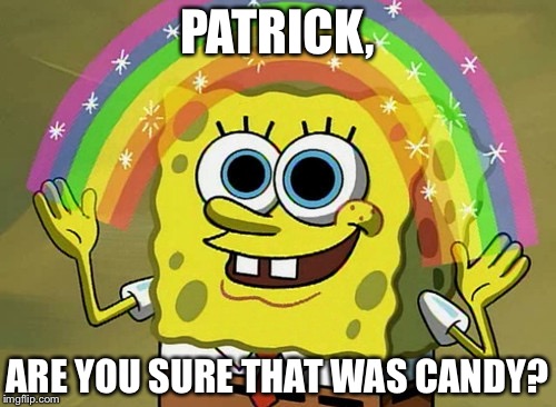 Imagination Spongebob | PATRICK, ARE YOU SURE THAT WAS CANDY? | image tagged in memes,imagination spongebob | made w/ Imgflip meme maker