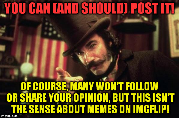 Gangs of new york Butcher | YOU CAN (AND SHOULD) POST IT! OF COURSE, MANY WON'T FOLLOW OR SHARE YOUR OPINION, BUT THIS ISN'T THE SENSE ABOUT MEMES ON IMGFLIP! | image tagged in gangs of new york butcher | made w/ Imgflip meme maker