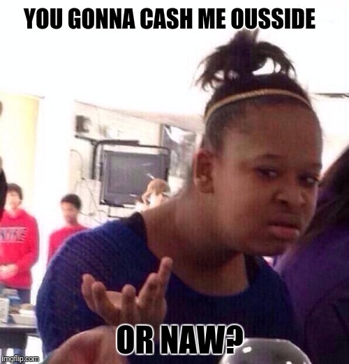 Black Girl Wat Meme | YOU GONNA CASH ME OUSSIDE; OR NAW? | image tagged in memes,black girl wat,cash me ousside how bow dah | made w/ Imgflip meme maker