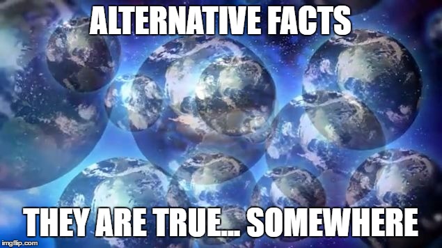alternative facts - multiverse | ALTERNATIVE FACTS; THEY ARE TRUE... SOMEWHERE | image tagged in alternative facts,kellyanne conway alternative facts,multiverse,donald trump | made w/ Imgflip meme maker