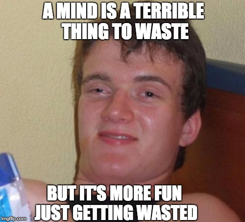 10 Guy Meme | A MIND IS A TERRIBLE THING TO WASTE; BUT IT'S MORE FUN JUST GETTING WASTED | image tagged in memes,10 guy | made w/ Imgflip meme maker