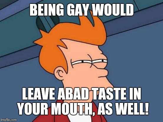 Futurama Fry Meme | BEING GAY WOULD LEAVE ABAD TASTE IN YOUR MOUTH, AS WELL! | image tagged in memes,futurama fry | made w/ Imgflip meme maker