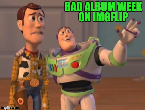 X, X Everywhere Meme | BAD ALBUM WEEK ON IMGFLIP | image tagged in memes,x x everywhere | made w/ Imgflip meme maker