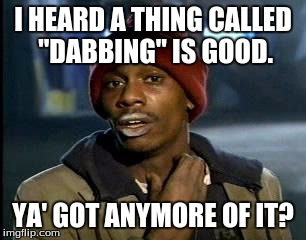 Y'all Got Any More Of That | I HEARD A THING CALLED "DABBING" IS GOOD. YA' GOT ANYMORE OF IT? | image tagged in memes,yall got any more of | made w/ Imgflip meme maker