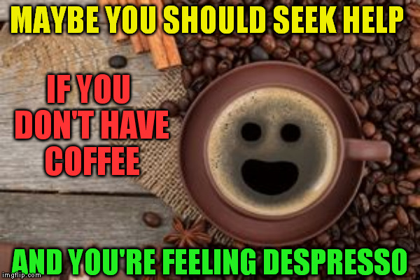 MAYBE YOU SHOULD SEEK HELP AND YOU'RE FEELING DESPRESSO IF YOU DON'T HAVE COFFEE | made w/ Imgflip meme maker