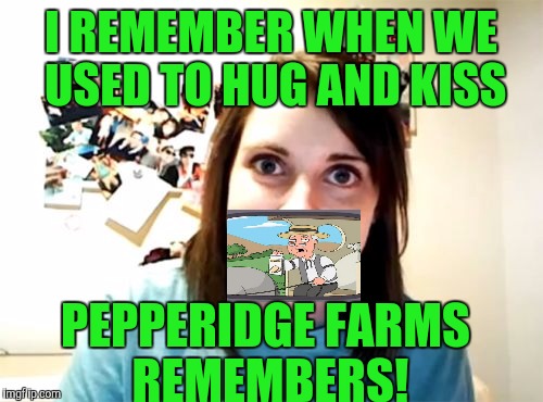 If I could crop this a little better I might make the front page! :) | I REMEMBER WHEN WE USED TO HUG AND KISS; PEPPERIDGE FARMS REMEMBERS! | image tagged in memes | made w/ Imgflip meme maker