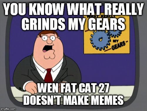 Peter Griffin News Meme | YOU KNOW WHAT REALLY GRINDS MY GEARS; WEN FAT CAT 27 DOESN'T MAKE MEMES | image tagged in memes,peter griffin news | made w/ Imgflip meme maker