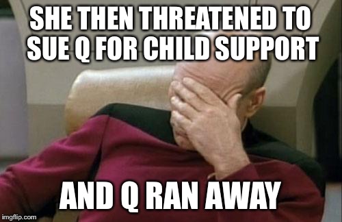 Captain Picard Facepalm Meme | SHE THEN THREATENED TO SUE Q FOR CHILD SUPPORT AND Q RAN AWAY | image tagged in memes,captain picard facepalm | made w/ Imgflip meme maker