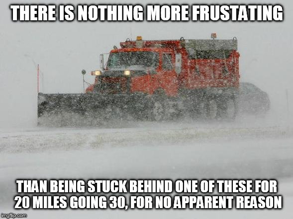 The roads were not snow covered, but his blade was down | THERE IS NOTHING MORE FRUSTATING; THAN BEING STUCK BEHIND ONE OF THESE FOR 20 MILES GOING 30, FOR NO APPARENT REASON | image tagged in thank you snow plow drivers,frustrated | made w/ Imgflip meme maker