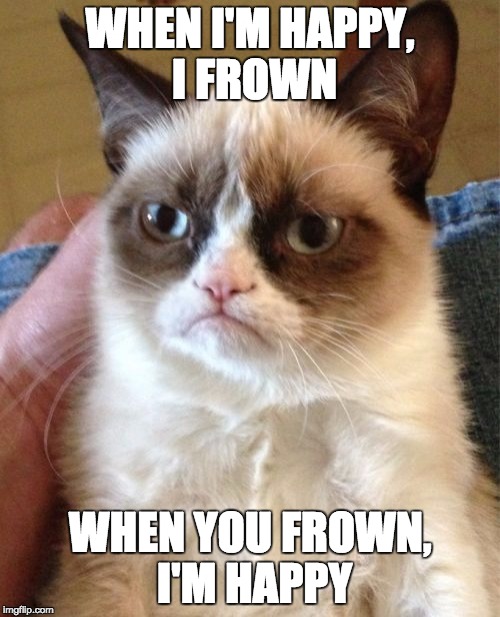 Grumpy Cat | WHEN I'M HAPPY, I FROWN; WHEN YOU FROWN, I'M HAPPY | image tagged in memes,grumpy cat | made w/ Imgflip meme maker