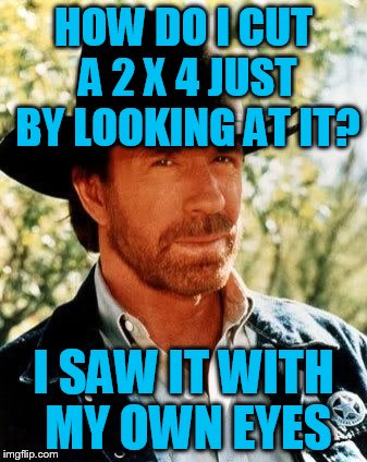Chuck Norris Meme | HOW DO I CUT A 2 X 4 JUST BY LOOKING AT IT? I SAW IT WITH MY OWN EYES | image tagged in memes,chuck norris | made w/ Imgflip meme maker