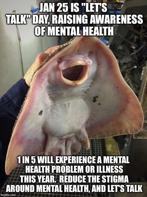 What The Fish | JAN 25 IS "LET'S TALK" DAY, RAISING AWARENESS OF MENTAL HEALTH; 1 IN 5 WILL EXPERIENCE A MENTAL HEALTH PROBLEM OR ILLNESS THIS YEAR.  REDUCE THE STIGMA AROUND MENTAL HEALTH, AND LET'S TALK | image tagged in what the fish,memes | made w/ Imgflip meme maker