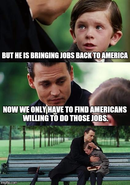 Finding Neverland | BUT HE IS BRINGING JOBS BACK TO AMERICA; NOW WE ONLY HAVE TO FIND AMERICANS WILLING TO DO THOSE JOBS. | image tagged in memes,finding neverland | made w/ Imgflip meme maker