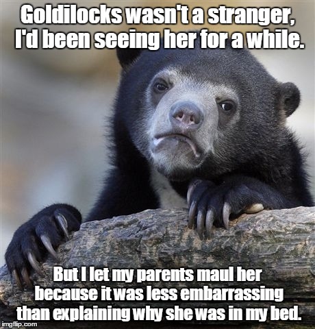 Confession Bear Meme | Goldilocks wasn't a stranger, I'd been seeing her for a while. But I let my parents maul her because it was less embarrassing than explaining why she was in my bed. | image tagged in memes,confession bear | made w/ Imgflip meme maker