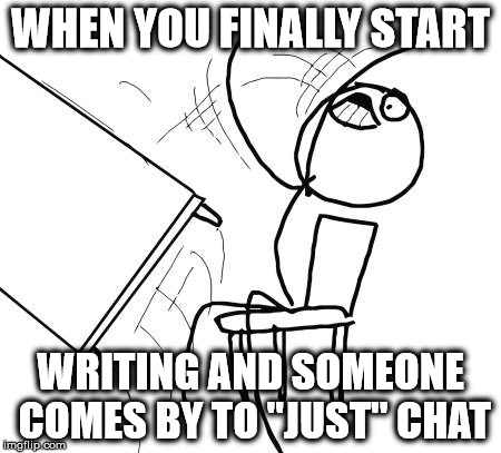 trying to write be like | WHEN YOU FINALLY START; WRITING AND SOMEONE COMES BY TO "JUST" CHAT | image tagged in memes,table flip guy,writing,interuption,writing group,chat | made w/ Imgflip meme maker