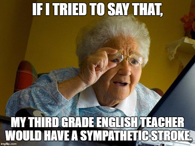 Grandma Finds The Internet Meme | IF I TRIED TO SAY THAT, MY THIRD GRADE ENGLISH TEACHER WOULD HAVE A SYMPATHETIC STROKE. | image tagged in memes,grandma finds the internet | made w/ Imgflip meme maker