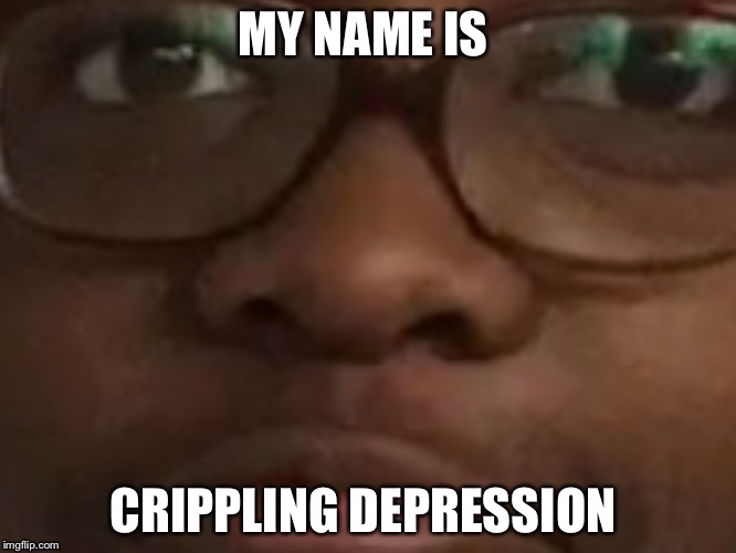 Crippling Depression  | MY NAME IS; CRIPPLING DEPRESSION | image tagged in cringe | made w/ Imgflip meme maker