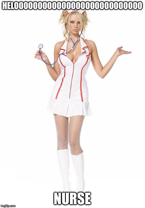 sexy nurse | HELOOOOOOOOOOOOOOOOOOOOOOOOOOO; NURSE | image tagged in sexy nurse | made w/ Imgflip meme maker