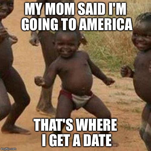 Third World Success Kid | MY MOM SAID I'M GOING TO AMERICA; THAT'S WHERE I GET A DATE | image tagged in memes,third world success kid | made w/ Imgflip meme maker