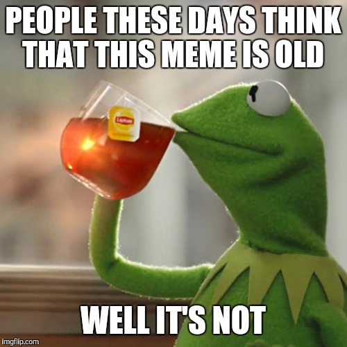 But That's None Of My Business | PEOPLE THESE DAYS THINK THAT THIS MEME IS OLD; WELL IT'S NOT | image tagged in memes,but thats none of my business,kermit the frog | made w/ Imgflip meme maker