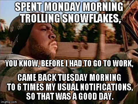 Today Was A Good Day | SPENT MONDAY MORNING TROLLING SNOWFLAKES, YOU KNOW, BEFORE I HAD TO GO TO WORK, CAME BACK TUESDAY MORNING TO 6 TIMES MY USUAL NOTIFICATIONS, SO THAT WAS A GOOD DAY. | image tagged in memes,today was a good day,snowflakes,snowflake,troll | made w/ Imgflip meme maker