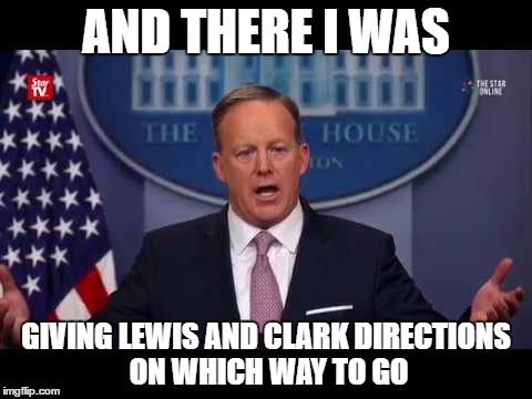AND THERE I WAS; GIVING LEWIS AND CLARK DIRECTIONS ON WHICH WAY TO GO | image tagged in alternative facts,sean spicer | made w/ Imgflip meme maker