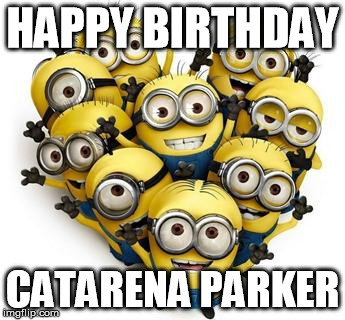 Minions | HAPPY BIRTHDAY; CATARENA PARKER | image tagged in minions | made w/ Imgflip meme maker